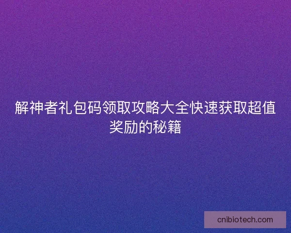 解神者礼包码领取攻略大全快速获取超值奖励的秘籍