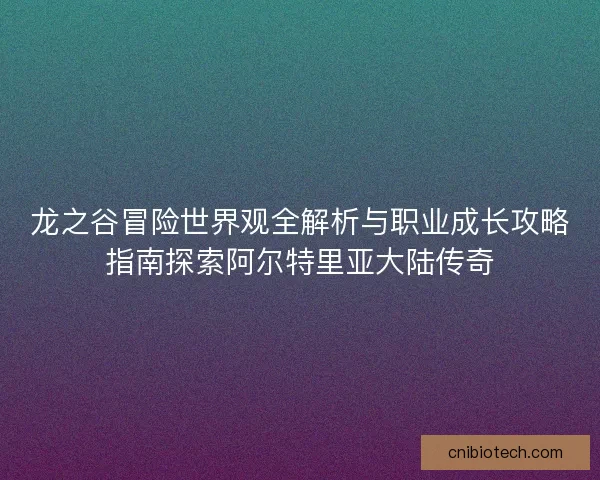 龙之谷冒险世界观全解析与职业成长攻略指南探索阿尔特里亚大陆传奇