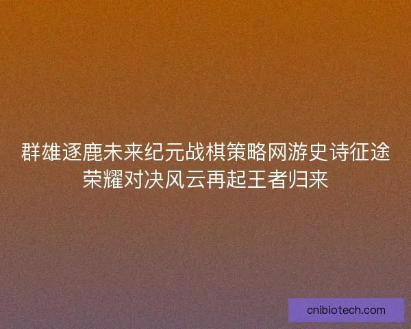 群雄逐鹿未来纪元战棋策略网游史诗征途荣耀对决风云再起王者归来