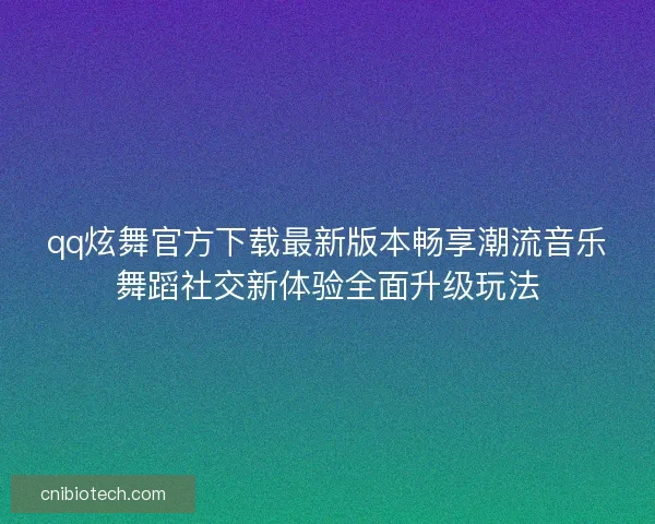 qq炫舞官方下载最新版本畅享潮流音乐舞蹈社交新体验全面升级玩法