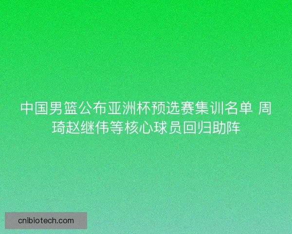 中国男篮公布亚洲杯预选赛集训名单 周琦赵继伟等核心球员回归助阵