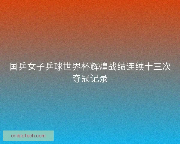 国乒女子乒球世界杯辉煌战绩连续十三次夺冠记录