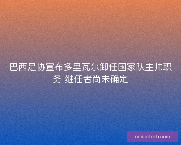 巴西足协宣布多里瓦尔卸任国家队主帅职务 继任者尚未确定